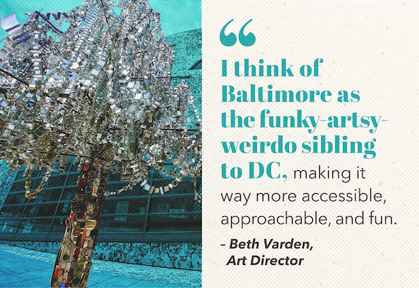 Quote with image of tree: "I think of Baltimore as the funky-artsy-weirdo sibling to DC, making it more accessible, approachable, and fun." - Beth Varden, Art Director