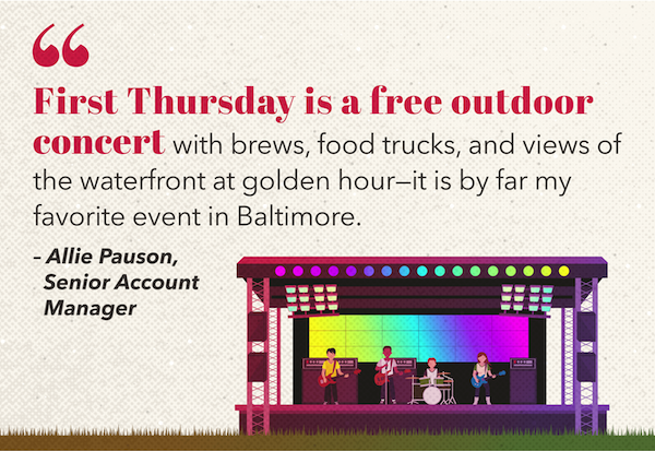 A quote with an image of a stage: "First Thursday is a free outdoor concert with brews, food trucks, and views of the waterfront at golden hour – it is by far my favorite event in Baltimore" -Allie Pauson, Senior Account Manager